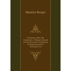 

Книга Germany After the Armistice A Report, Based on the Personal Testimony of Representative Germans, Co