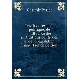 

Книга Les finances et la politique de l'influence des institutions politiques et de la législation financ