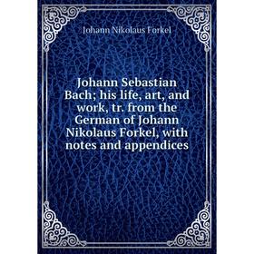 

Книга Johann Sebastian Bach his life, art, and work, tr. from the German of Johann Nikolaus Forkel, with notes and appendices