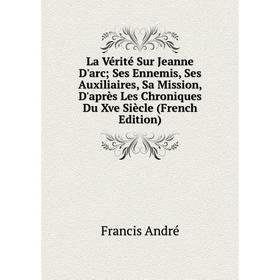 

Книга La Vérité Sur Jeanne D'arc Ses Ennemis, Ses Auxiliaires, Sa Mission, D'après Les Chroniques Du Xve Siècle