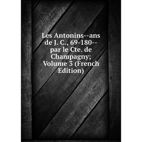 

Книга Les Antonins — ans de J C, 69-180 — par le Cte de Champagny Volume 3