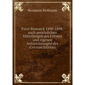 

Книга Fürst Bismarck 1890-1898 nach persönlichen Mitteilungen des Fürsten und eigenen Aufzeichnungen des (German Edition)
