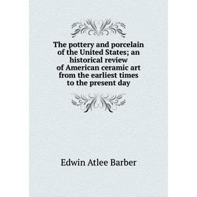 

Книга The pottery and porcelain of the United States an historical review of American ceramic art from the earliest times to the present day