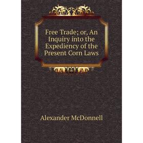 

Книга Free Trade or, An Inquiry into the Expediency of the Present Corn Laws