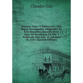 

Книга Historia Fisica Y Politica De Chile Segun Documentos Adquiridos En Esta Republica Durante Doce Años De Residencia En Ella Y Publicada Bajo Los