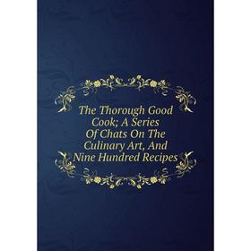 

Книга The Thorough Good Cook A Series Of Chats On The Culinary Art, And Nine Hundred Recipes