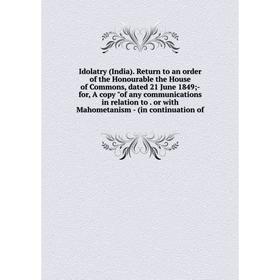 

Книга Idolatry (India). Return to an order of the Honourable the House of Commons, dated 21 June 1849 - for, A copy of any communications in relation