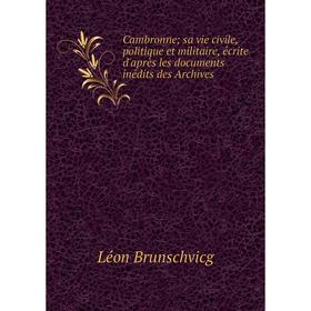 

Книга Cambronne sa vie civile, politique et militaire, écrite d'après les documents inédits des Archives