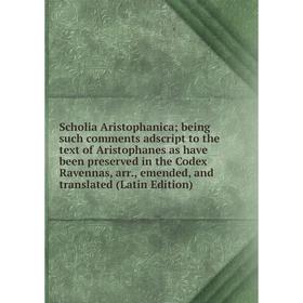 

Книга Scholia Aristophanica being such comments adscript to the text of Aristophanes as have been preserved in the Codex Ravennas, arr