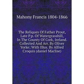 

Книга The Reliques Of Father Prout, Late P.p. Of Watergrasshill, In The County Of Cork, Ireland. Collected And Arr. By Oliver Yorke With Illus