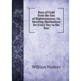 

Книга Rays of Gold from the Sun of Righteousness: Or, Morning Meditations for Every Day in the Year