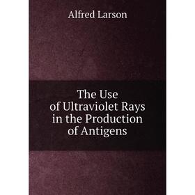 

Книга The Use of Ultraviolet Rays in the Production of Antigens