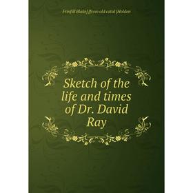 

Книга Sketch of the life and times of Dr. David Ray