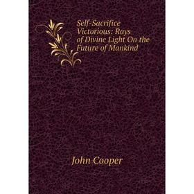 

Книга Self-Sacrifice Victorious: Rays of Divine Light On the Future of Mankind