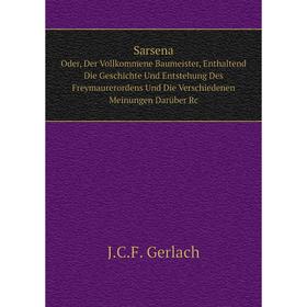 

Книга Sarsena Oder, Der Vollkommene Baumeister, Enthaltend Die Geschichte Und Entstehung Des Freymaurerordens Und Die Verschiedenen Meinungen Darüber