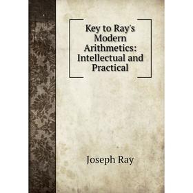 

Книга Key to Ray's Modern Arithmetics: Intellectual and Practical