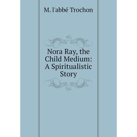 

Книга Nora Ray, the Child Medium: A Spiritualistic Story