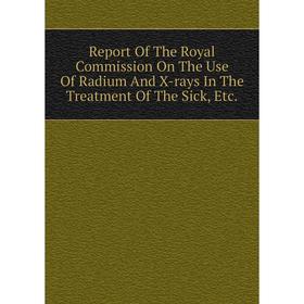 

Книга Report Of The Royal Commission On The Use Of Radium And X-rays In The Treatment Of The Sick, Etc.
