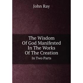 

Книга The Wisdom Of God Manifested In The Works Of The Creation In Two Parts