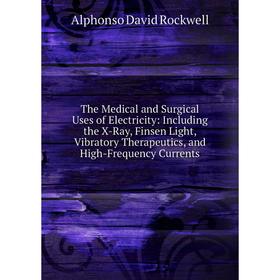 

Книга The Medical and Surgical Uses of Electricity: Including the X-Ray, Finsen Light, Vibratory Therapeutics, and High-Frequency Currents
