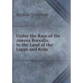 

Книга Under the Rays of the Aurora Borealis: In the Land of the Lapps and Kvns