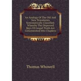 

Книга An Analogy Of The Old And New Testaments Systematically Classified: Whereby The Dispersed Rays Of Gospel Truth Are Concentrated Into Chapters