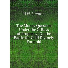 

Книга The Money Question Under the X-Rays of Prophecy: Or, the Battle for Gold Divinely Foretold