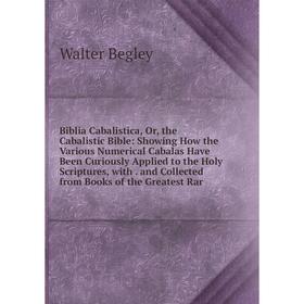 

Книга Biblia Cabalistica, Or, the Cabalistic Bible: Showing How the Various Numerical Cabalas Have Been Curiously Applied to the Holy Scriptures, with