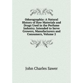 

Книга Odorographia: A Natural History of Raw Materials and Drugs Used in the Perfume Industry Intended to Serve Growers, Manufacturers and Consumers,