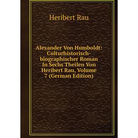 

Книга Alexander Von Humboldt: Culturhistorisch-biographischer Roman In Sechs Theilen Von Heribert Rau, Volume 7 (German Edition)