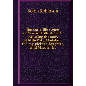 

Книга Hot corn: life scenes in New York illustrated: including the story of little Katy, Madalina, the rag-picker's daughter, wild Maggie, c