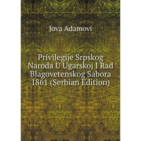 

Книга Privilegije Srpskog Naroda U Ugarskoj I Rad Blagovetenskog Sabora 1861 (Serbian Edition)