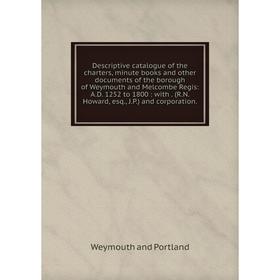 

Книга Descriptive catalogue of the charters, minute books and other documents of the borough of Weymouth and Melcombe Regis