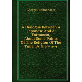 

Книга A Dialogue Between A Japonese And A Formosan, About Some Points Of The Religion Of The Time. By G. P--n--r