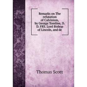 

Книга Remarks on The refutation of Calvinism, by George Tomline, D. D. FRS. Lord Bishop of Lincoln, and de