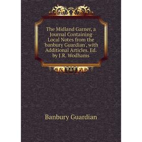 

Книга The Midland Garner, a Journal Containing Local Notes from the 'banbury Guardian', with Additional Articles. Ed. by J.R. Wodhams