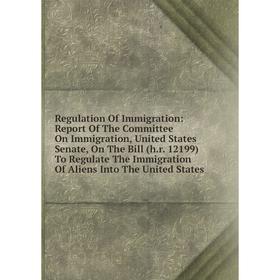 

Книга Regulation Of Immigration: Report Of The Committee On Immigration, United States Senate, On The Bill