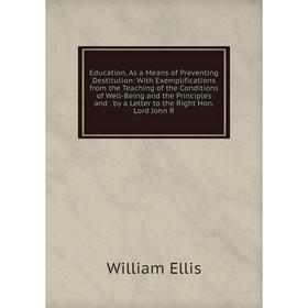 

Книга Education, As a Means of Preventing Destitution: With Exemplifications from the Teaching of the Conditions of Well-Being and the Principles