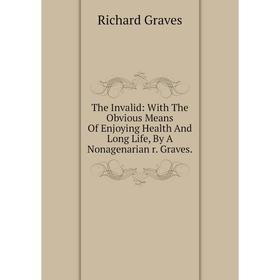 

Книга The Invalid: With The Obvious Means Of Enjoying Health And Long Life, By A Nonagenarian r. Graves.