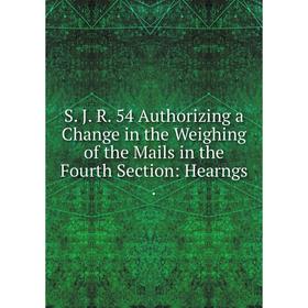 

Книга S. J. R. 54 Authorizing a Change in the Weighing of the Mails in the Fourth Section: Hearngs