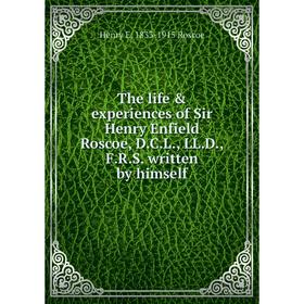 

Книга The life & experiences of Sir Henry Enfield Roscoe, D.C.L., LL.D., F.R.S. written by himself