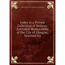 

Книга Index to a Private Collection of Notices: Entituled Memorabilia of the City of Glasgow, Selected fro