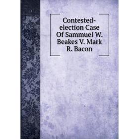 

Книга Contested-election Case Of Sammuel W. Beakes V. Mark R. Bacon