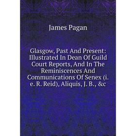 

Книга Glasgow, Past And Present: Illustrated In Dean Of Guild Court Reports, And In The Reminiscences And Communications Of Senex