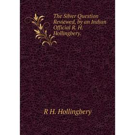 

Книга The Silver Question Reviewed, by an Indian Official R. H. Hollingbery.