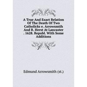 

Книга A True And Exact Relation Of The Death Of Two Catholicks e. Arrowsmtih And R. Herst At Lancaster. 1628. Republ. With Some Additions