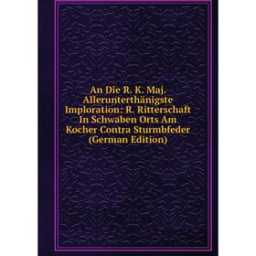 

Книга An Die R. K. Maj. Allerunterthänigste Imploration: R. Ritterschaft In Schwaben Orts Am Kocher Contra Sturmbfeder (German Edition)