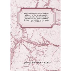 

Книга Birth of the Federal constitution: A history of the New Hampshire convention for the investigation, discussion and decision of the federal