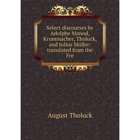

Книга Select discourses by Adolphe Monod, Krummacher, Tholuck, and Julius Müller: translated from the Fre