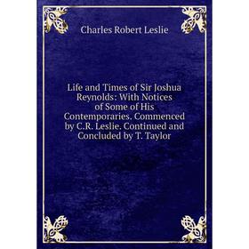 

Книга Life and Times of Sir Joshua Reynolds: With Notices of Some of His Contemporaries Commenced by CR Leslie Continued and Concluded by T Taylor